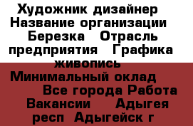 Художник-дизайнер › Название организации ­ Березка › Отрасль предприятия ­ Графика, живопись › Минимальный оклад ­ 50 000 - Все города Работа » Вакансии   . Адыгея респ.,Адыгейск г.